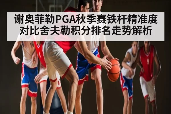 谢奥菲勒PGA秋季赛铁杆精准度对比舍夫勒积分排名走势解析（IMESPORTS）